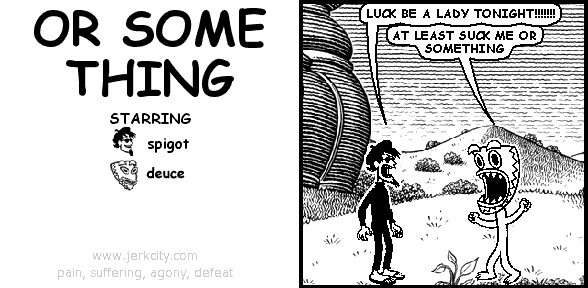 spigot: LUCK BE A LADY TONIGHT!!!!!!!!
deuce: AT LEAST SUCK ME OR SOMETHING