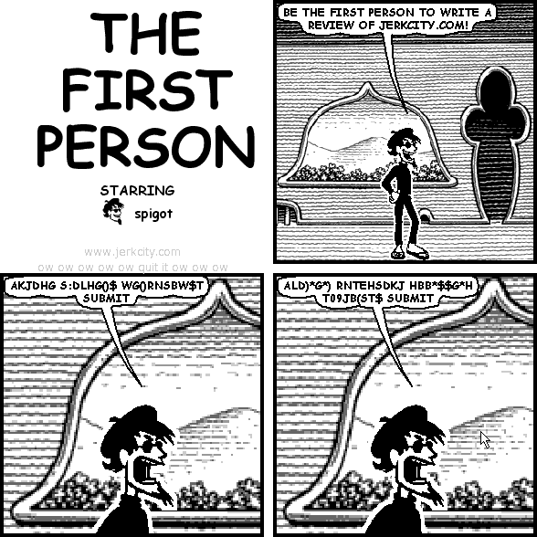 spigot: BE THE FIRST PERSON TO WRITE A REVIEW OF JERKCITY.COM!
spigot: AKJDHG S:DLHG()$ WG()RNSBW$T SUBMIT
spigot: ALD)*G*) RNTEHSDKJ HBB*$$G*H T09JB(ST$ SUBMIT