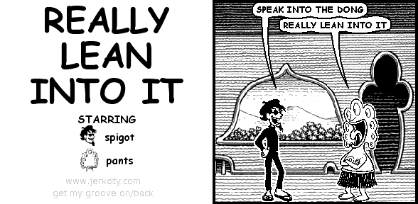 spigot: SPEAK INTO THE DONG
pants: REALLY LEAN INTO IT