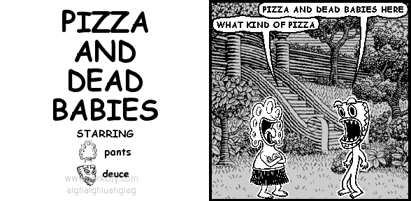 deuce: PIZZA AND DEAD BABIES HERE
pants: WHAT KIND OF PIZZA