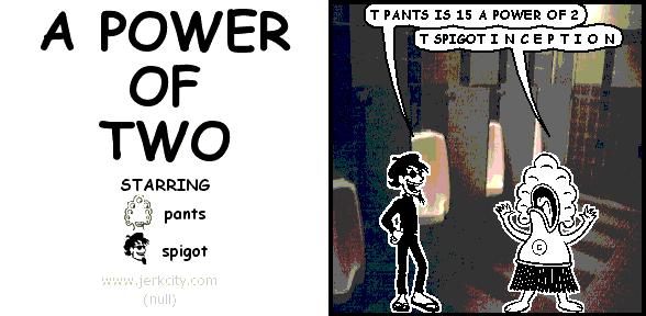 spigot: T PANTS IS 15 A POWER OF 2
pants: T SPIGOT I N C E P T I O N