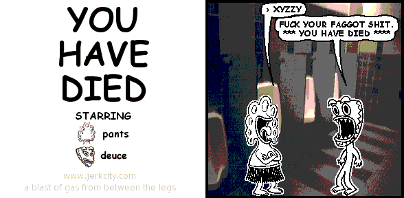 pants: > XYZZY
deuce: FUCK YOUR FAGGOT SHIT. *** YOU HAVE DIED ****