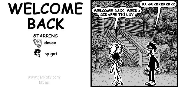 spigot: BA GURRRRRRRRK
deuce: WELCOME BACK, WEIRD GIRAFFE THINGY