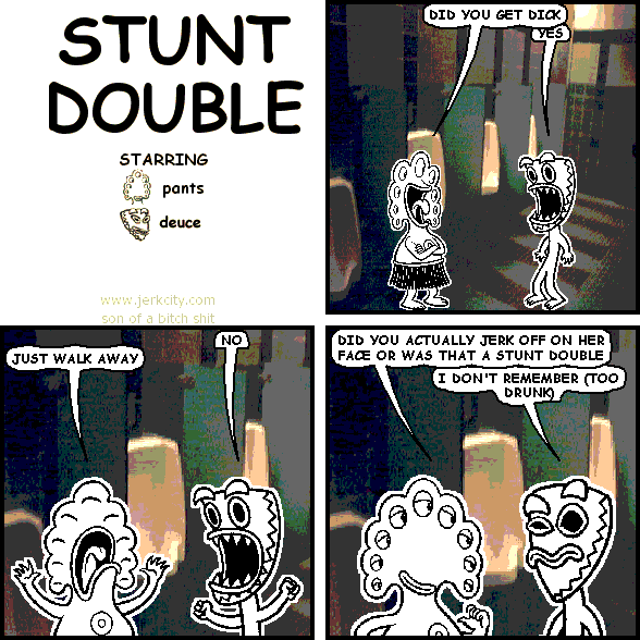 pants: DID YOU GET DICK
deuce: YES
deuce: NO
pants: JUST WALK AWAY
pants: DID YOU ACTUALLY JERK OFF ON HER FACE OR WAS THAT A STUNT DOUBLE
deuce: I DON'T REMEMBER (TOO DRUNK)
