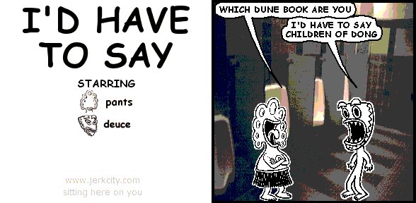 pants: WHICH DUNE BOOK ARE YOU
deuce: I'D HAVE TO SAY CHILDREN OF DONG