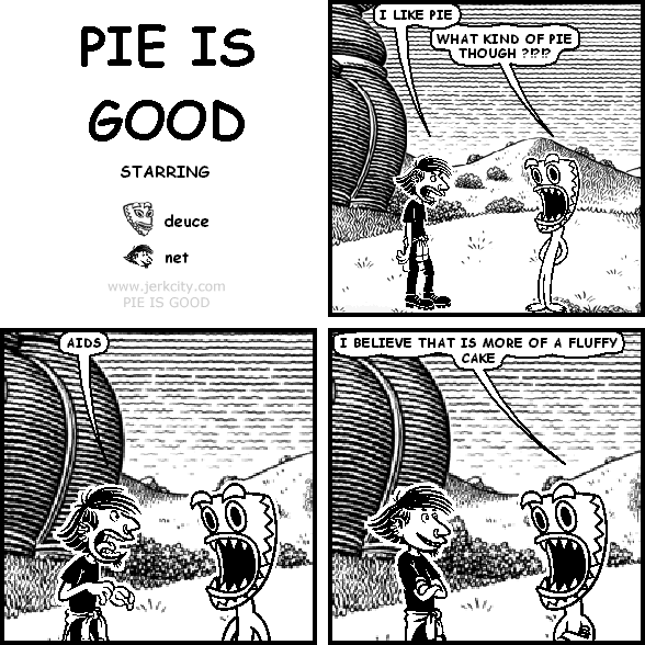 net: I LIKE PIE
deuce: WHAT KIND OF PIE THOUGH ?!?!?
net: AIDS
deuce: I BELIEVE THAT IS MORE OF A FLUFFY CAKE
