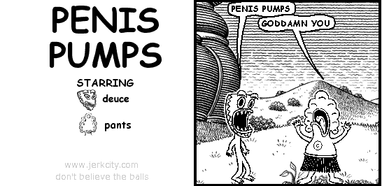 deuce: PENIS PUMPS
pants: GODDAMN YOU