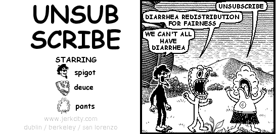 pants: UNSUBSCRIBE
deuce: DIARRHEA REDISTRIBUTION FOR FAIRNESS
spigot: WE CAN'T ALL HAVE DIARRHEA