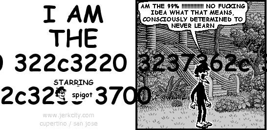 spigot: AM THE 99% !!!!!!!!!!!!!!! NO FUCKING IDEA WHAT THAT MEANS, CONSCIOUSLY DETERMINED TO NEVER LEARN