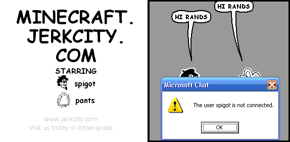 pants: HI RANDS
spigot: HI RANDS
: Microsoft Chat                [X]
: The user spigot is not connected.
:           [   OK   ]