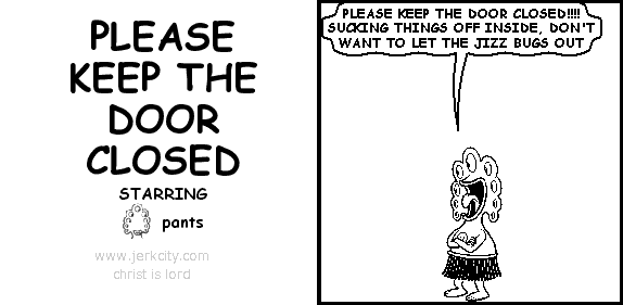 pants: PLEASE KEEP THE DOOR CLOSED!!!! SUCKING THINGS OFF INSIDE, DON'T WANT TO LET THE JIZZ BUGS OUT