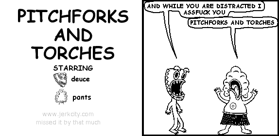 deuce: AND WHILE YOU ARE DISTRACTED I ASSFUCK YOU
pants: PITCHFORKS AND TORCHES