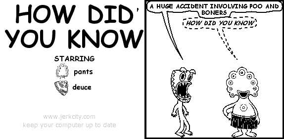 deuce: A HUGE ACCIDENT INVOLVING POO AND BONERS
(pants): HOW DID YOU KNOW