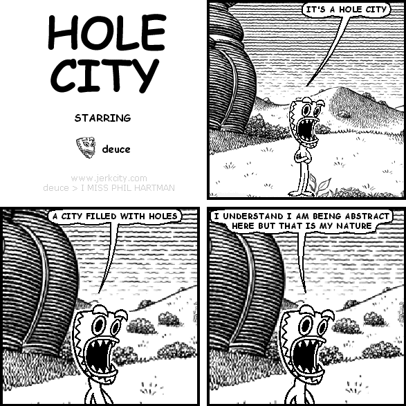 deuce: IT'S A HOLE CITY
deuce: A CITY FILLED WITH HOLES
deuce: I UNDERSTAND I AM BEING ABSTRACT HERE BUT THAT IS MY NATURE