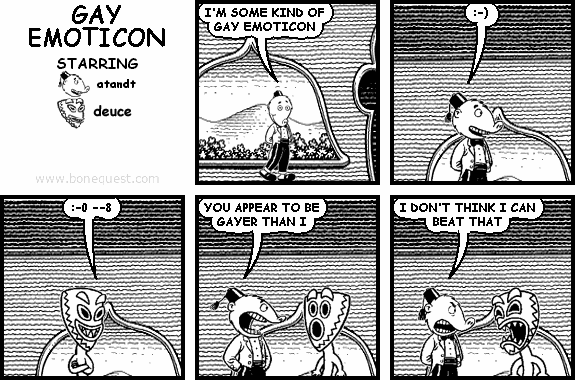 atandt: I'M SOME KIND OF GAY EMOTICON
atandt: :-)
deuce: :-0 --8
atandt: YOU APPEAR TO BE GAYER THAN I
atandt: I DON'T THINK I CAN BEAT THAT