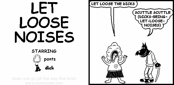 pants: LET LOOSE THE DICKS
dick: SCUTTLE SCUTTLE (DICKS-BEING- LET-LOOSE- NOISES)