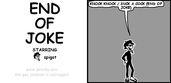 spigot: KNOCK KNOCK / SUCK A COCK (END OF JOKE)