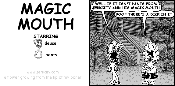 deuce: WELL IF IT ISN'T PANTS FROM JERKCITY AND HIS MAGIC MOUTH
pants: POOF THERE'S A DICK IN IT