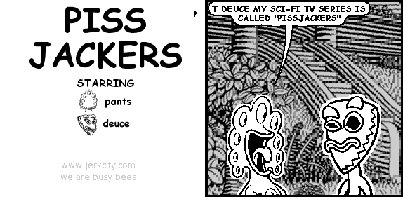 pants: T DEUCE MY SCI-FI TV SERIES IS CALLED "PISSJACKERS"