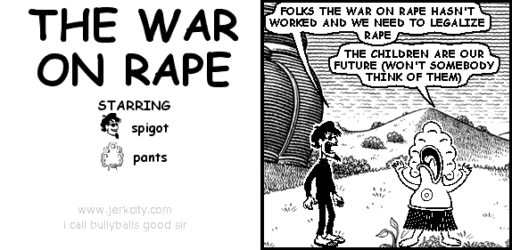 spigot: FOLKS THE WAR ON RAPE HASN'T WORKED AND WE NEED TO LEGALIZE RAPE
pants: THE CHILDREN ARE OUR FUTURE (WON'T SOMEBODY THINK OF THEM)