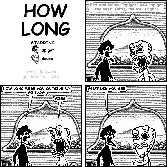 : Pictured below: "spigot" AKA "spigot the bear" (left), "deuce" (right)
spigot: HOW LONG WERE YOU OUTSIDE MY WINDOW
deuce: YIPES
spigot: WHAT DID YOU SEE