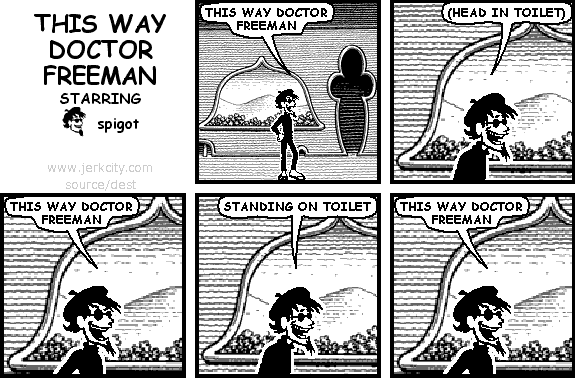 spigot: THIS WAY DOCTOR FREEMAN
spigot: (HEAD IN TOILET)
spigot: THIS WAY DOCTOR FREEMAN
spigot: STANDING ON TOILET
spigot: THIS WAY DOCTOR FREEMAN