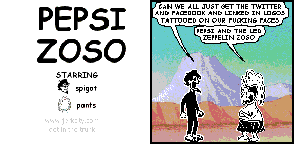 spigot: CAN WE ALL JUST GET THE TWITTER AND FACEBOOK AND LINKED IN LOGOS TATTOOED ON OUR FUCKING FACES
pants: PEPSI AND THE LED ZEPPELIN ZOSO