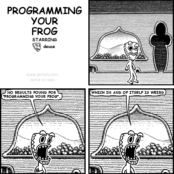 deuce: NO RESULTS FOUND FOR "PROGRAMMING YOUR FROG".
deuce: WHICH IN AND OF ITSELF IS WEIRD
