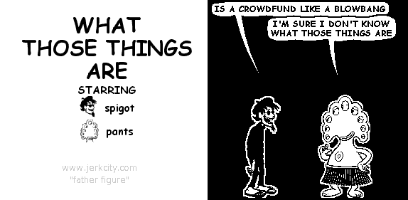 spigot: IS A CROWDFUND LIKE A BLOWBANG
pants: I'M SURE I DON'T KNOW WHAT THOSE THINGS ARE
