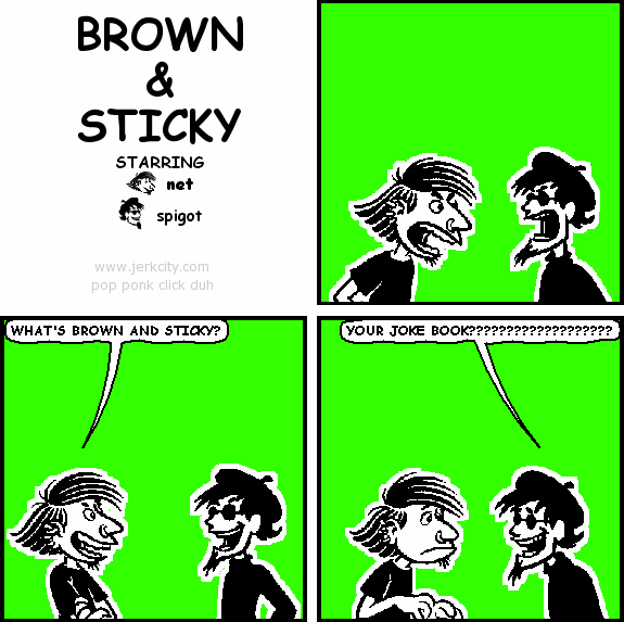 net: WHAT'S BROWN AND STICKY?
spigot: YOUR JOKE BOOK???????????????????