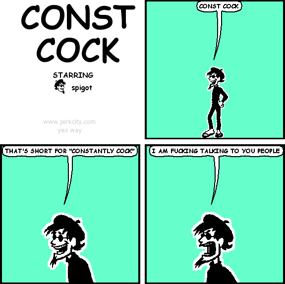spigot: CONST COCK
spigot: THAT'S SHORT FOR "CONSTANTLY COCK"
spigot: I AM FUCKING TALKING TO YOU PEOPLE