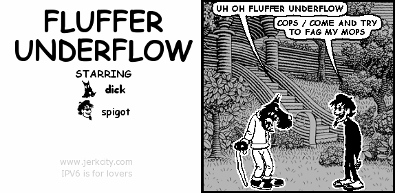 dick: UH OH FLUFFER UNDERFLOW
spigot: COPS / COME AND TRY TO FAG MY MOPS