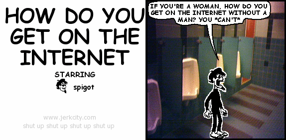 spigot: IF YOU'RE A WOMAN, HOW DO YOU GET ON THE INTERNET WITHOUT A MAN? YOU *CAN'T*