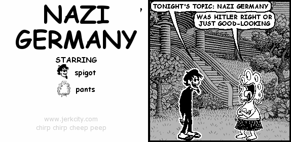 spigot: TONIGHT'S TOPIC: NAZI GERMANY
pants: WAS HITLER RIGHT OR JUST GOOD-LOOKING