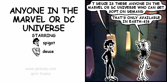 spigot: T DEUCE IS THERE ANYONE IN THE MARVEL OR DC UNIVERSE WHO CAN GET SOFT ON DEMAND
deuce: THAT'S ONLY AVAILABLE IN EARTH-636
