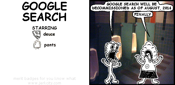 deuce: GOOGLE SEARCH WILL BE DECOMMISSIONED AS OF AUGUST, 2016
pants: FINALLY