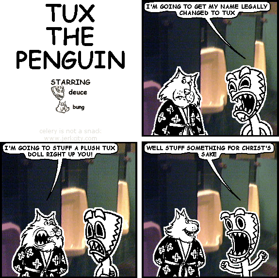 deuce: I'M GOING TO GET MY NAME LEGALLY CHANGED TO TUX
bung: I'M GOING TO STUFF A PLUSH TUX DOLL RIGHT UP YOU!
deuce: WELL STUFF SOMETHING FOR CHRIST'S SAKE
