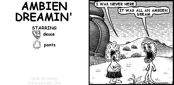 pants: I WAS NEVER HERE
deuce: IT WAS ALL AN AMBIEN DREAM