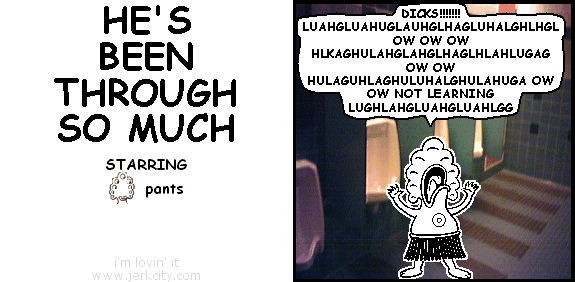 pants: DICKS!!!!!!!! LUAHGLUAHUGLAUHGLHAGLUAHALGHLGHL OW OW OW HLKAGHULAHGLAHGLHAGLHLAHLUGAG OW OW HULAGUHLAGHULUHALGHULAHUGA OW OW NOT LEARNING LUGHLAHGLUAHGLUAHLGG