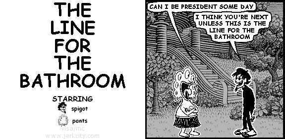 pants: CAN I BE PRESIDENT SOME DAY
spigot: I THINK YOU'RE NEXT UNLESS THIS IS THE LINE FOR THE BATHROOM