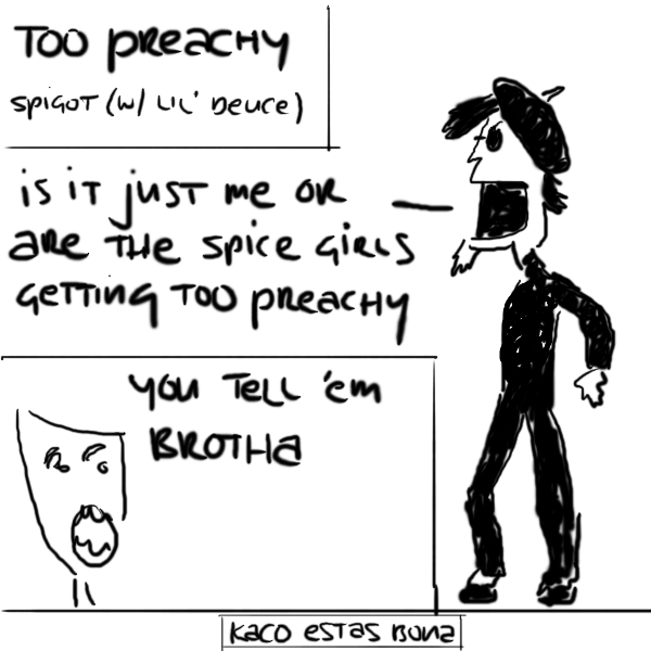 spigot: IS IT JUST ME OR ARE THE SPICE GIRLS GETTING TOO PREACHY
deuce: YOU TELL 'EM BROTHA
: KACO ESTAS BONA