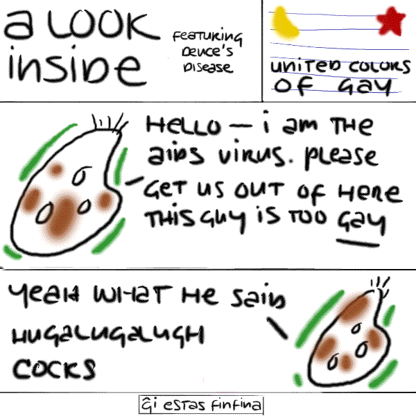 : UNITED COLORS OF GAY
first virus: HELLO - I AM THE AIDS VIRUS.  PLEASE GET US OUT OF HERE THIS GUY IS TOO *GAY*
second virus: YEAH WHAT HE SAID HUGALUGALUGH COCKS
: &#285;i estas finfina