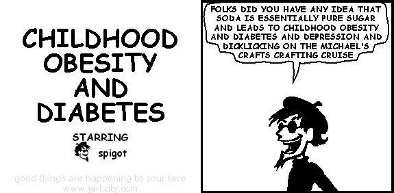 spigot: FOLKS DID YOU HAVE ANY IDEA THAT SODA IS ESSENTIALLY PURE SUGAR AND LEADS TO CHILDHOOD OBESITY AND DIABETES AND DEPRESSION AND DICKLICKING ON THE MICHAEL'S CRAFTS CRAFTING CRUISE