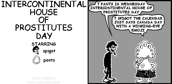 spigot: T PANTS IS WEDNESDAY INTERCONTINENTAL HOUSE OF PROSTITUTES DAY
pants: T SPIGOT THE CALENDAR JUST SAYS CANADA DAY WITH A WINKING-EYE EMOJI