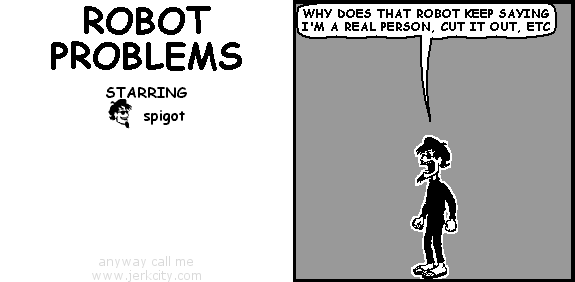 spigot: WHY DOES THAT ROBOT KEEP SAYING I'M A REAL PERSON, CUT IT OUT, ETC