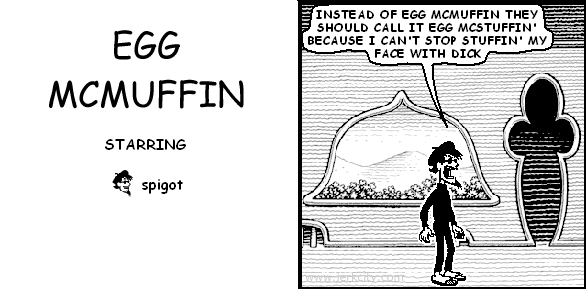 spigot: INSTEAD OF EGG MCMUFFIN THEY SHOULD CALL IT EGG MCSTUFFIN' BECAUSE I CAN'T STOP STUFFIN' MY FACE WITH DICK