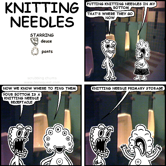 pants: putting knitting needles in my bottom
deuce: that's where they go now
pants: now we know where to find them
deuce: your bottom is a knitting needle receptacle
deuce: knitting needle primary storage