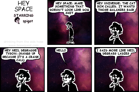 spigot: hey space: make something that doesn't look like dog shit
spigot: hey universe: the cat box called, it wants those galaxies back
spigot: hey neil degrasse tyson: (hangs up because it's a crank call)
spigot: hello
spigot: i said more like neil degrabs ladies