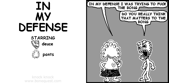 pants: in my defense I was trying to fuck the bong
deuce: do you really think that matters to the bong