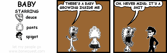 deuce: THERE'S A BABY GROWING INSIDE ME
deuce: OH, NEVER MIND, IT'S A SHIT